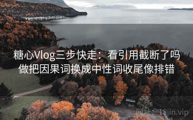 糖心Vlog三步快走:看引用截断了吗做把因果词换成中性词收尾像排错 糖心Vlog三步快走:看引用截断了吗做把因果词换成中性词收尾像排错
