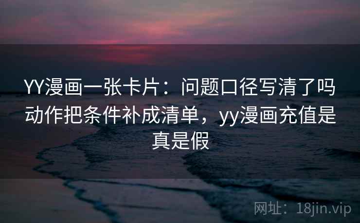 YY漫画一张卡片:问题口径写清了吗动作把条件补成清单,yy漫画充值是真是假 YY漫画一张卡片:问题口径写清了吗动作把条件补成清单,yy漫画充值是真是假