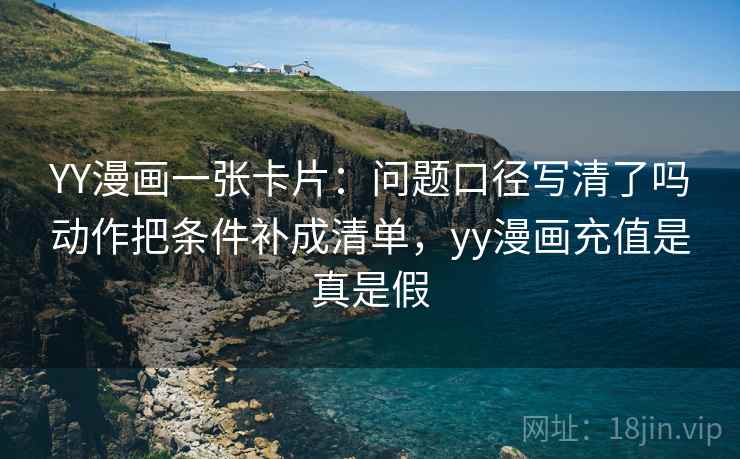 YY漫画一张卡片:问题口径写清了吗动作把条件补成清单,yy漫画充值是真是假 YY漫画一张卡片:问题口径写清了吗动作把条件补成清单,yy漫画充值是真是假