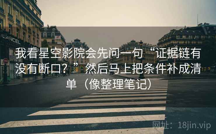我看星空影院会先问一句“证据链有没有断口？”然后马上把条件补成清单（像整理笔记）