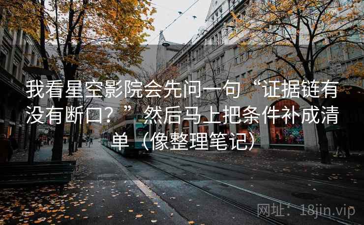 我看星空影院会先问一句“证据链有没有断口?”然后马上把条件补成清单(像整理笔记) 我看星空影院会先问一句“证据链有没有断口?”然后马上把条件补成清单(像整理笔记)
